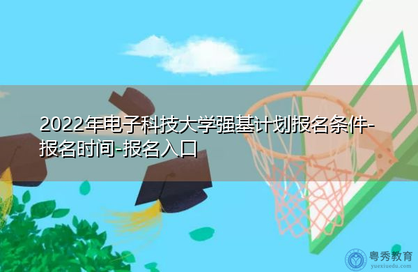 2022年电子科技大学强基计划报名条件-报名时间-报名入口