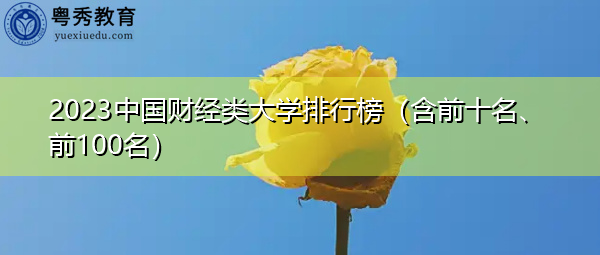 2023中国财经类大学排行榜(含前十名、前100名) 2023中国财经类大学排行榜(含前十名、前100名)