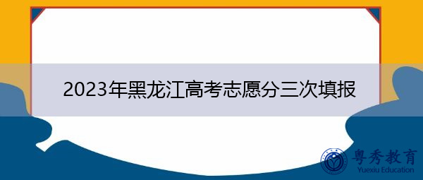 2023年黑龙江高考志愿分三次填报 2023年黑龙江高考志愿分三次填报