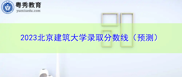 2023北京建筑大学录取分数线（预测）