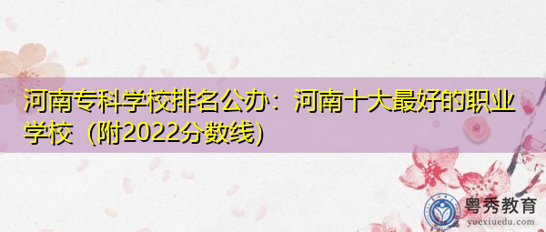 河南专科学校排名公办:河南十大最好的职业学校(附2022分数线) 河南专科学校排名公办:河南十大最好的职业学校(附2022分数线)