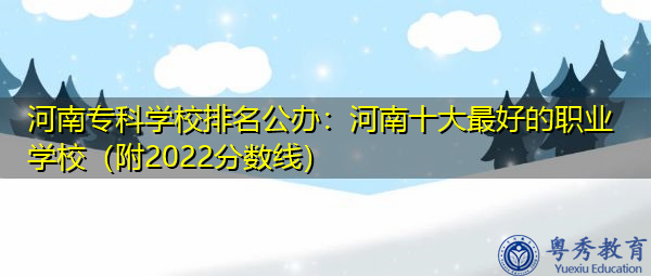 河南专科学校排名公办:河南十大最好的职业学校(附2022分数线) 河南专科学校排名公办:河南十大最好的职业学校(附2022分数线)