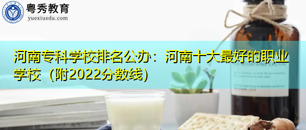 河南专科学校排名公办:河南十大最好的职业学校(附2022分数线) 河南专科学校排名公办:河南十大最好的职业学校(附2022分数线)