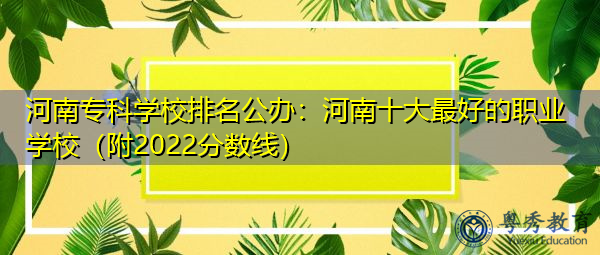 河南专科学校排名公办:河南十大最好的职业学校(附2022分数线) 河南专科学校排名公办:河南十大最好的职业学校(附2022分数线)