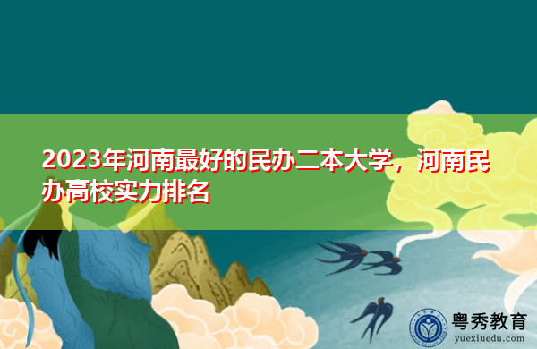 2023年河南最好的民办二本大学，河南民办高校实力排名