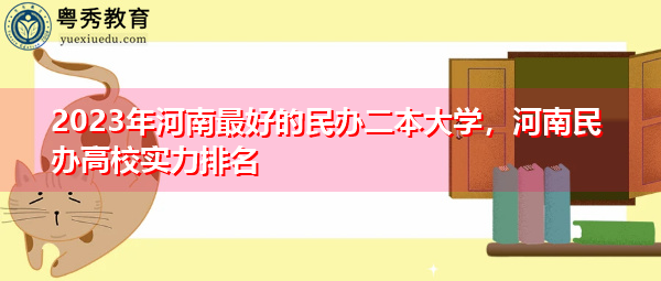2023年河南最好的民办二本大学，河南民办高校实力排名