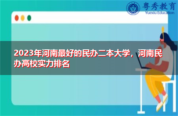 2023年河南最好的民办二本大学，河南民办高校实力排名