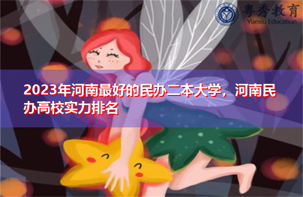 2023年河南最好的民办二本大学，河南民办高校实力排名