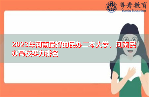 2023年河南最好的民办二本大学，河南民办高校实力排名
