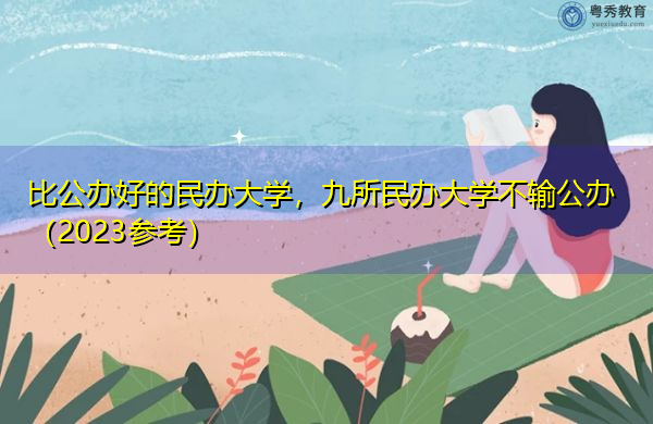 比公办好的民办大学,九所民办大学不输公办(2023参考) 比公办好的民办大学,九所民办大学不输公办(2023参考)