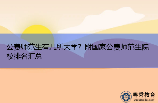 公费师范生有几所大学?附国家公费师范生院校排名汇总 公费师范生有几所大学?附国家公费师范生院校排名汇总
