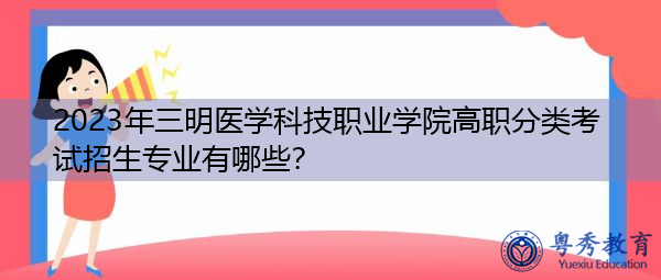 2023年三明医学科技职业学院高职分类考试招生专业有哪些? 2023年三明医学科技职业学院高职分类考试招生专业有哪些?
