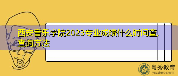 西安音乐学院2023专业成绩什么时间查,查询方法 西安音乐学院2023专业成绩什么时间查,查询方法