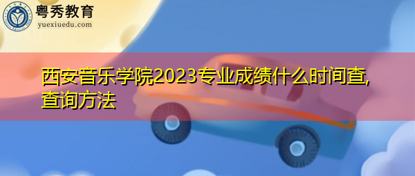 西安音乐学院2023专业成绩什么时间查,查询方法 西安音乐学院2023专业成绩什么时间查,查询方法