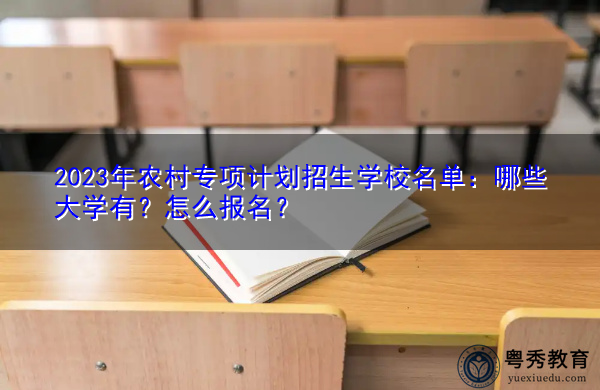 2023年农村专项计划招生学校名单：哪些大学有？怎么报名？