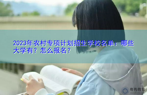 2023年农村专项计划招生学校名单：哪些大学有？怎么报名？