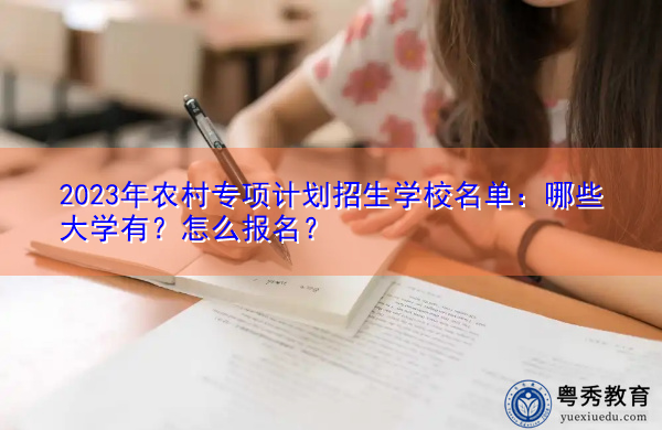 2023年农村专项计划招生学校名单：哪些大学有？怎么报名？