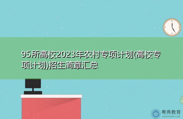 95所高校2023年农村专项计划(高校专项计划)招生简章汇总 95所高校2023年农村专项计划(高校专项计划)招生简章汇总