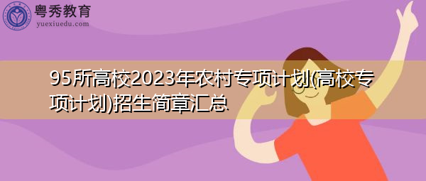 95所高校2023年农村专项计划(高校专项计划)招生简章汇总 95所高校2023年农村专项计划(高校专项计划)招生简章汇总