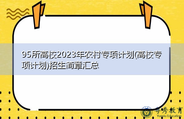95所高校2023年农村专项计划(高校专项计划)招生简章汇总 95所高校2023年农村专项计划(高校专项计划)招生简章汇总