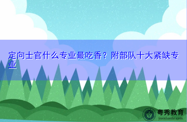 定向士官什么专业最吃香?附部队十大紧缺专业 定向士官什么专业最吃香?附部队十大紧缺专业