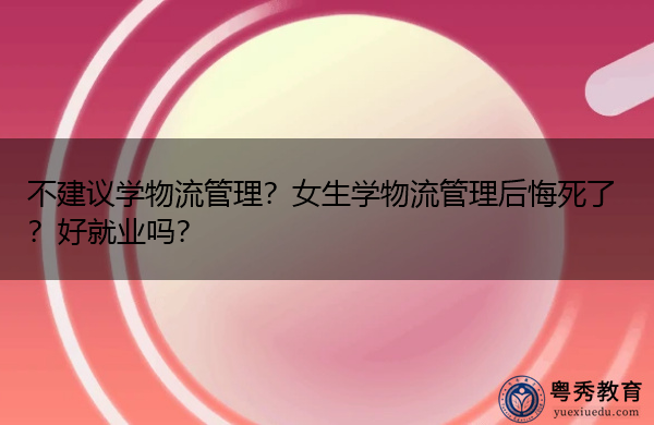 不建议学物流管理?女生学物流管理后悔死了?好就业吗? 不建议学物流管理?女生学物流管理后悔死了?好就业吗?