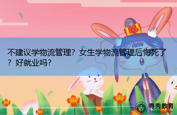 不建议学物流管理?女生学物流管理后悔死了?好就业吗? 不建议学物流管理?女生学物流管理后悔死了?好就业吗?