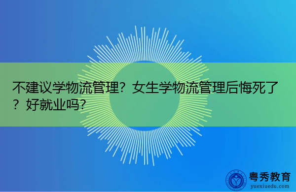 不建议学物流管理?女生学物流管理后悔死了?好就业吗? 不建议学物流管理?女生学物流管理后悔死了?好就业吗?