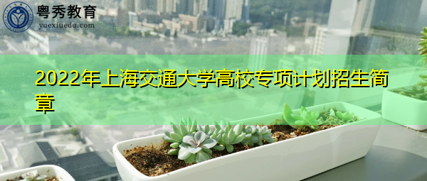 2022年上海交通大学高校专项计划招生简章 2022年上海交通大学高校专项计划招生简章