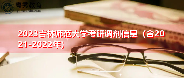 2023吉林师范大学考研调剂信息(含2021-2022年) 2023吉林师范大学考研调剂信息(含2021-2022年)