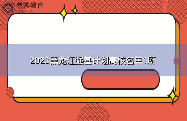 2023黑龙江强基计划高校名单1所 2023黑龙江强基计划高校名单1所