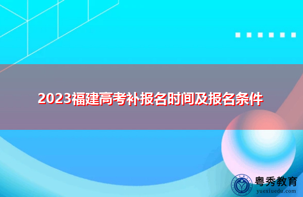 2023福建高考补报名时间及报名条件 2023福建高考补报名时间及报名条件