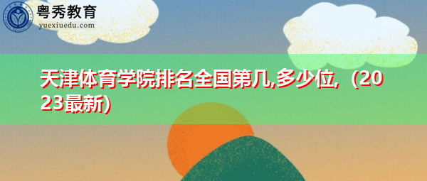 天津体育学院排名全国第几,多少位(2023最新) 天津体育学院排名全国第几,多少位(2023最新)