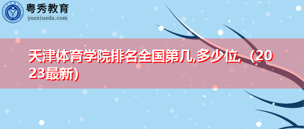 天津体育学院排名全国第几,多少位(2023最新) 天津体育学院排名全国第几,多少位(2023最新)