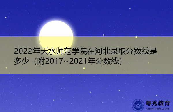 2022年天水师范学院在河北录取分数线是多少(附2017~2021年分数线) 2022年天水师范学院在河北录取分数线是多少(附2017~2021年分数线)