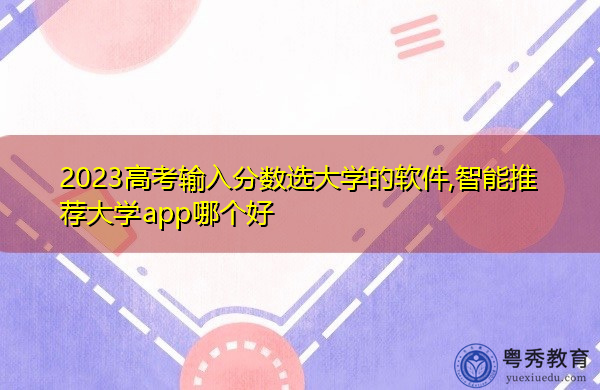 2023高考输入分数选大学的软件,智能推荐大学app哪个好 2023高考输入分数选大学的软件,智能推荐大学app哪个好