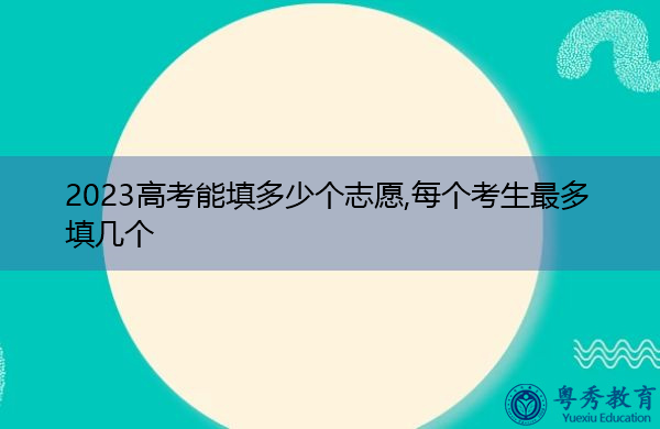 2023高考能填多少个志愿,每个考生最多填几个 2023高考能填多少个志愿,每个考生最多填几个