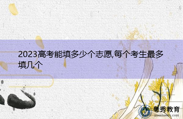 2023高考能填多少个志愿,每个考生最多填几个 2023高考能填多少个志愿,每个考生最多填几个
