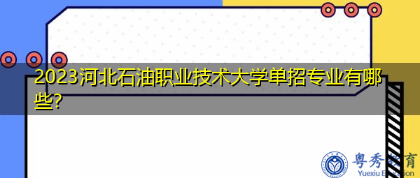 2023河北石油职业技术大学单招专业有哪些? 2023河北石油职业技术大学单招专业有哪些?
