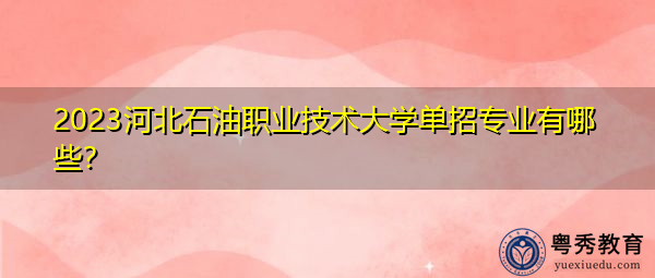 2023河北石油职业技术大学单招专业有哪些？