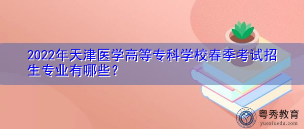 2022年天津医学高等专科学校春季考试招生专业有哪些？