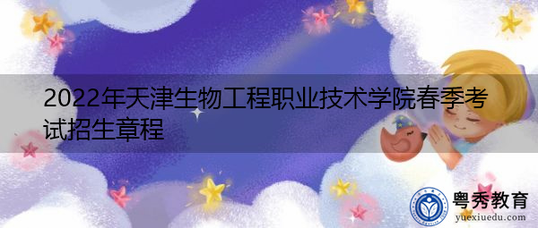 2022年天津生物工程职业技术学院春季考试招生章程