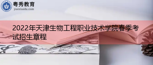 2022年天津生物工程职业技术学院春季考试招生章程
