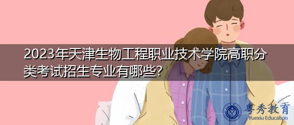 2023年天津生物工程职业技术学院高职分类考试招生专业有哪些? 2023年天津生物工程职业技术学院高职分类考试招生专业有哪些?