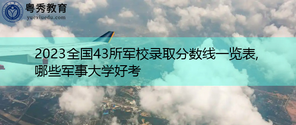 2023全国43所军校录取分数线一览表,哪些军事大学好考 2023全国43所军校录取分数线一览表,哪些军事大学好考