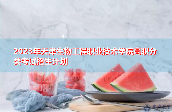 2023年天津生物工程职业技术学院高职分类考试招生计划