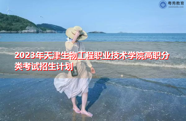 2023年天津生物工程职业技术学院高职分类考试招生计划