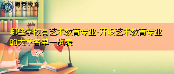 哪些学校有艺术教育专业-开设艺术教育专业的大学名单一览表 哪些学校有艺术教育专业-开设艺术教育专业的大学名单一览表