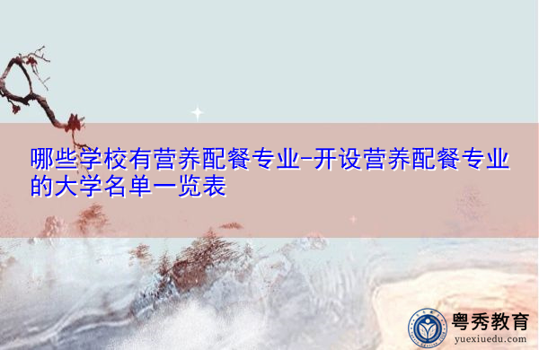 哪些学校有营养配餐专业-开设营养配餐专业的大学名单一览表 哪些学校有营养配餐专业-开设营养配餐专业的大学名单一览表