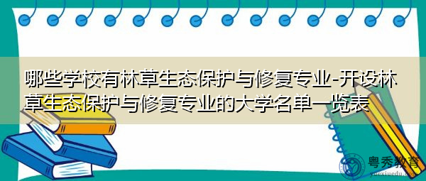 哪些学校有林草生态保护与修复专业-开设林草生态保护与修复专业的大学名单一览表 哪些学校有林草生态保护与修复专业-开设林草生态保护与修复专业的大学名单一览表